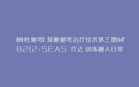 【脊柱侧弯】探秘侧弯治疗技术第三期—SEAS 疗法：训练融入日常