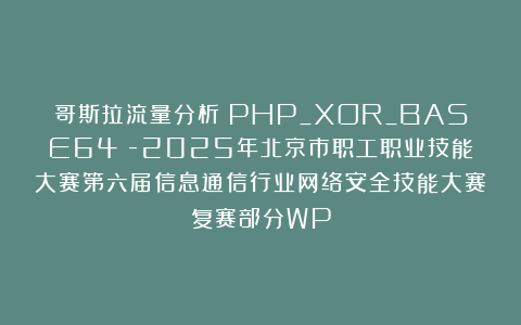 哥斯拉流量分析（PHP_XOR_BASE64）-2025年北京市职工职业技能大赛第六届信息通信行业网络安全技能大赛复赛部分WP