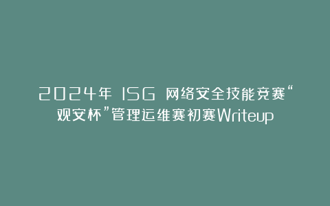 2024年 ISG 网络安全技能竞赛“观安杯”管理运维赛初赛Writeup