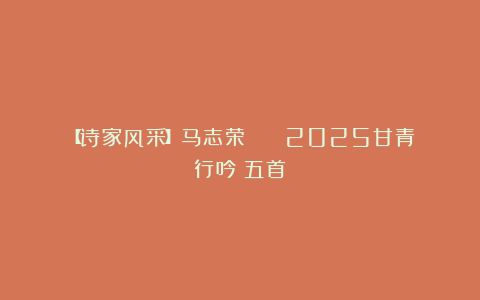 【诗家风采】马志荣 || 2025甘青行吟（五首）