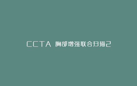 CCTA 胸部增强联合扫描2