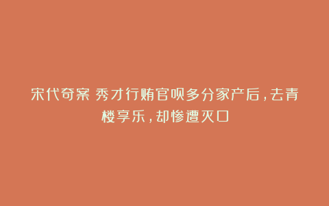 宋代奇案：秀才行贿官员多分家产后，去青楼享乐，却惨遭灭口