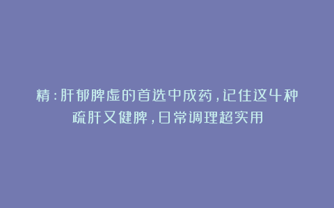 精:肝郁脾虚的首选中成药，记住这4种！疏肝又健脾，日常调理超实用