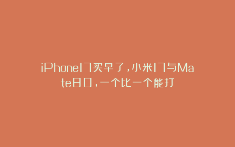 iPhone17买早了,小米17与Mate80,一个比一个能打