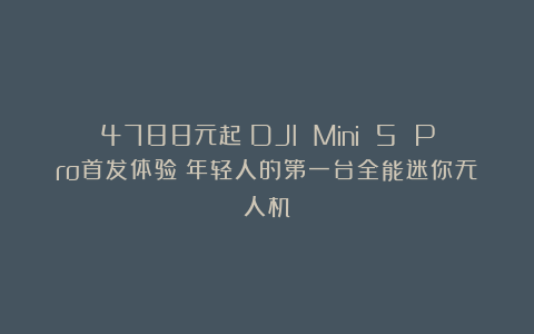 4788元起！DJI Mini 5 Pro首发体验：年轻人的第一台全能迷你无人机