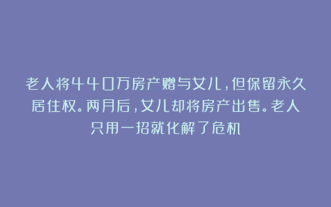 老人将440万房产赠与女儿，但保留永久居住权。两月后，女儿却将房产出售。老人只用一招就化解了危机！