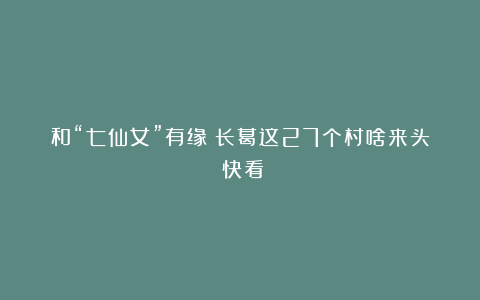 和“七仙女”有缘！长葛这27个村啥来头？快看！