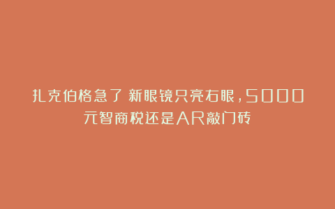 扎克伯格急了？新眼镜只亮右眼，5000元智商税还是AR敲门砖？