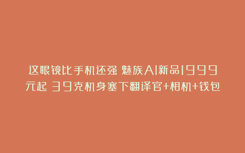 这眼镜比手机还强？魅族AI新品1999元起：39克机身塞下翻译官+相机+钱包