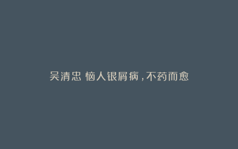 吴清忠：恼人银屑病，不药而愈