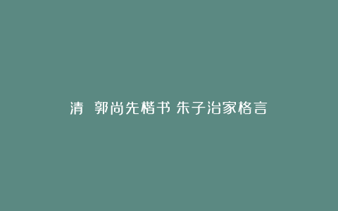 清 郭尚先楷书《朱子治家格言》