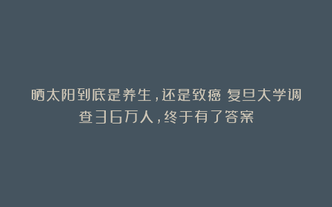 晒太阳到底是养生，还是致癌？复旦大学调查36万人，终于有了答案