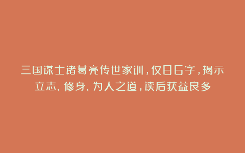 三国谋士诸葛亮传世家训，仅86字，揭示立志、修身、为人之道，读后获益良多
