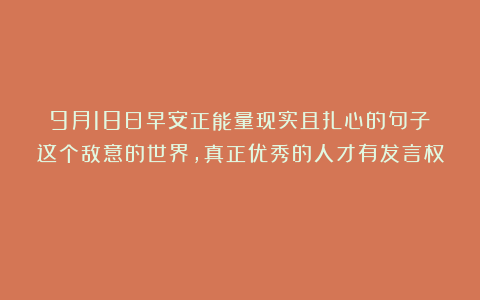 9月18日早安正能量现实且扎心的句子：这个敌意的世界，真正优秀的人才有发言权！
