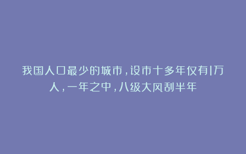 我国人口最少的城市，设市十多年仅有1万人，一年之中，八级大风刮半年