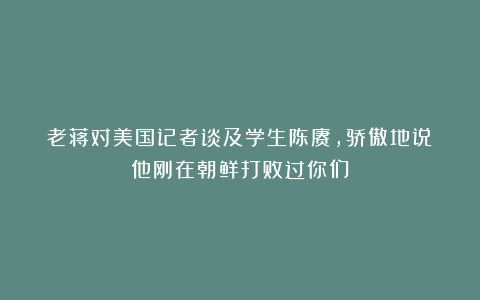 老蒋对美国记者谈及学生陈赓，骄傲地说：他刚在朝鲜打败过你们！