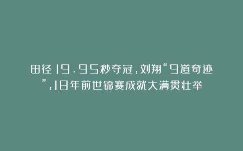 田径|19.95秒夺冠，刘翔“9道奇迹”，18年前世锦赛成就大满贯壮举