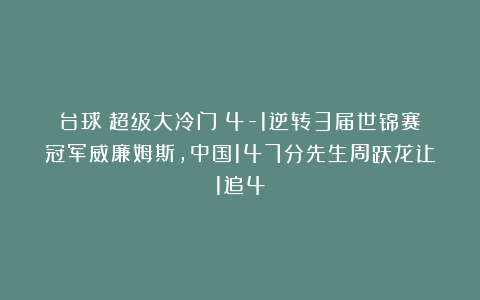 台球|超级大冷门！4-1逆转3届世锦赛冠军威廉姆斯，中国147分先生周跃龙让1追4