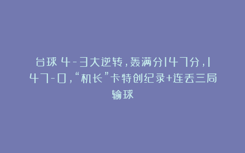 台球|4-3大逆转，轰满分147分，147-0，“机长”卡特创纪录+连丢三局输球