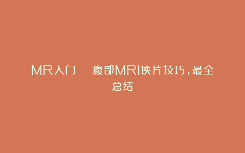 MR入门 | 腹部MRI读片技巧，最全总结