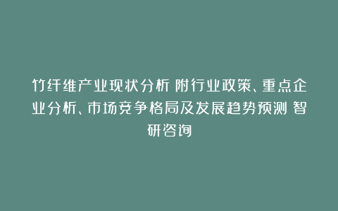 竹纤维产业现状分析（附行业政策、重点企业分析、市场竞争格局及发展趋势预测）智研咨询