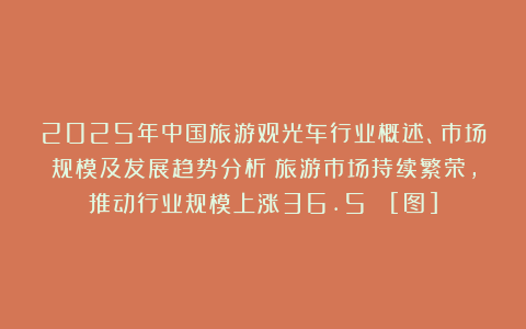 2025年中国旅游观光车行业概述、市场规模及发展趋势分析：旅游市场持续繁荣，推动行业规模上涨36.5% [图]