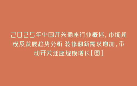 2025年中国开关插座行业概述、市场规模及发展趋势分析：装修翻新需求增加，带动开关插座规模增长[图]