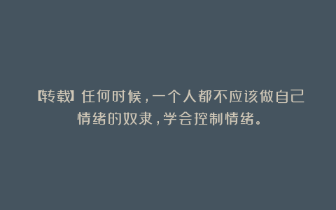 【转载】任何时候，一个人都不应该做自己情绪的奴隶，学会控制情绪。