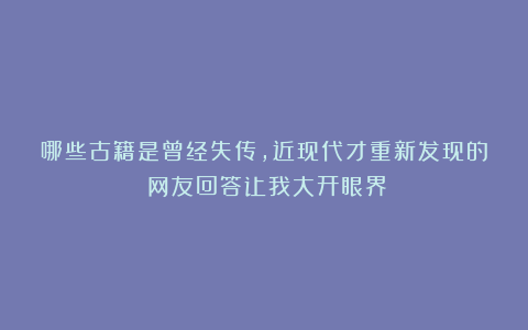 哪些古籍是曾经失传，近现代才重新发现的？网友回答让我大开眼界