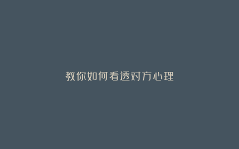 教你如何看透对方心理‼