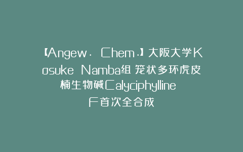 【Angew. Chem.】大阪大学Kosuke Namba组：笼状多环虎皮楠生物碱Calyciphylline F首次全合成