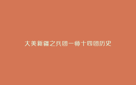 大美新疆之兵团一师十四团历史