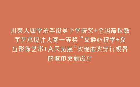 川美大四学弟毕设拿下学院奖+全国高校数字艺术设计大赛一等奖！“交通心理学+交互影像艺术+AR拓展”实现虚实穿行视界的城市更新设计