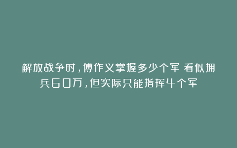 解放战争时，傅作义掌握多少个军？看似拥兵60万，但实际只能指挥4个军
