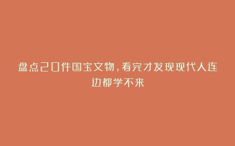 盘点20件国宝文物，看完才发现现代人连边都学不来