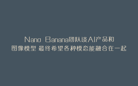Nano Banana团队谈AI产品和图像模型：最终希望各种模态能融合在一起