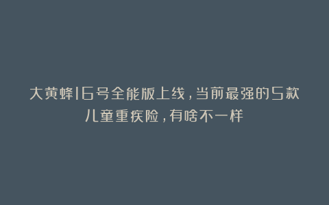 大黄蜂16号全能版上线，当前最强的5款儿童重疾险，有啥不一样？