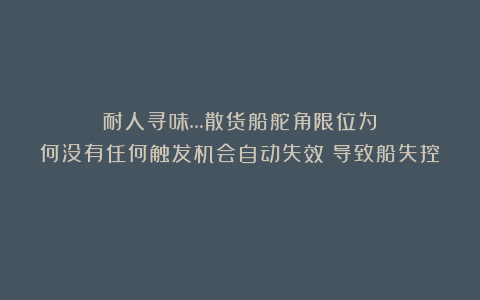 耐人寻味…散货船舵角限位为何没有任何触发机会自动失效？导致船失控！