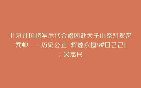 北京开国将军后代合唱团赴天子山祭拜贺龙元帅——历史公正 辉煌永恒”（吴志民）