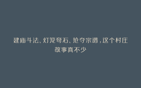 建庙斗法、灯笼奇石、抢夺宗谱，这个村庄故事真不少