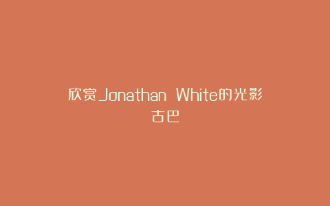欣赏Jonathan White的光影古巴
