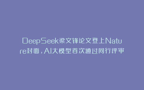 DeepSeek梁文锋论文登上Nature封面，AI大模型首次通过同行评审