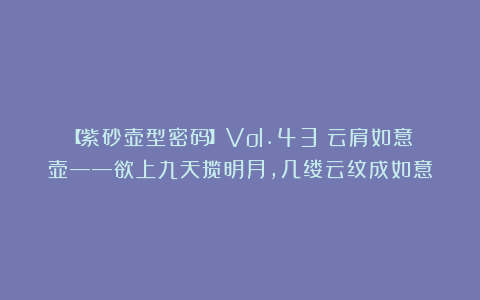 【紫砂壶型密码】Vol.43：云肩如意壶——欲上九天揽明月，几缕云纹成如意