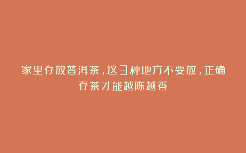 家里存放普洱茶，这3种地方不要放，正确存茶才能越陈越香！
