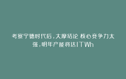 考察宁德时代后，大摩结论：核心竞争力太强，明年产能将达1TWh
