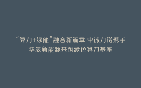 “算力+绿能”融合新篇章：中诚力锘携手华晟新能源共筑绿色算力基座