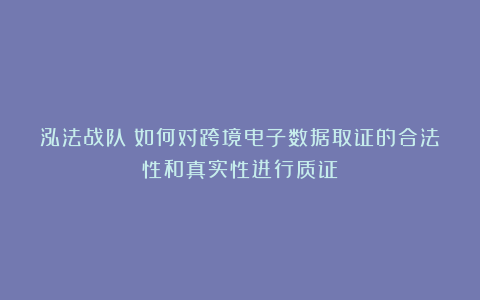 泓法战队|如何对跨境电子数据取证的合法性和真实性进行质证？