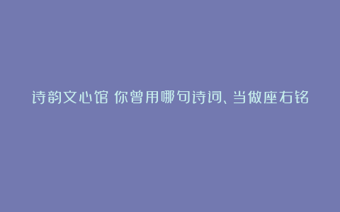 诗韵文心馆：你曾用哪句诗词、当做座右铭？