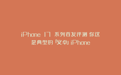 iPhone 17 系列首发评测:你这是典型的「安卓」iPhone