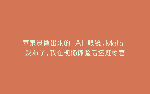 苹果没做出来的 AI 眼镜，Meta 发布了，我在现场体验后还挺惊喜